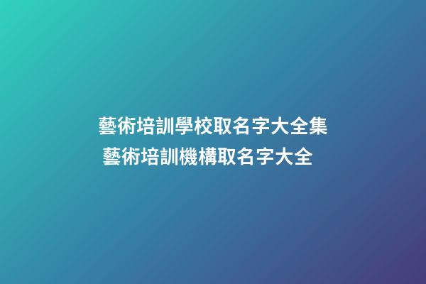 藝術培訓學校取名字大全集 藝術培訓機構取名字大全-第1張-公司起名-玄機派